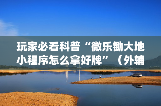 玩家必看科普“微乐锄大地小程序怎么拿好牌”（外辅工具)