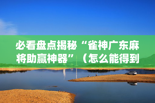 必看盘点揭秘“雀神广东麻将助赢神器”（怎么能得到好牌)