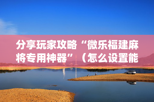 分享玩家攻略“微乐福建麻将专用神器”（怎么设置能有好牌)