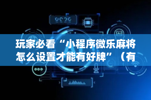 玩家必看“小程序微乐麻将怎么设置才能有好牌”（有什么诀窍)