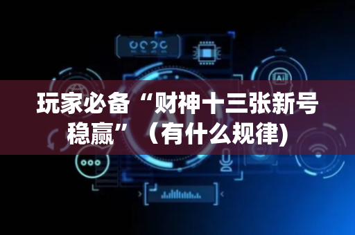 玩家必备“财神十三张新号稳赢”（有什么规律)