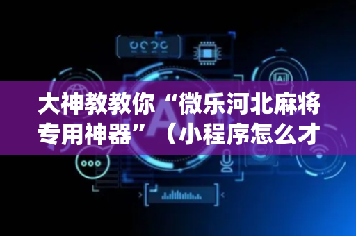 大神教教你“微乐河北麻将专用神器”（小程序怎么才会赢)