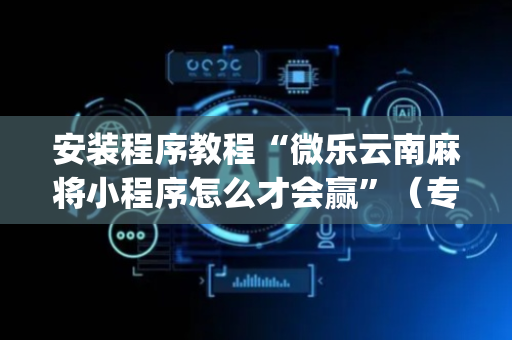 安装程序教程“微乐云南麻将小程序怎么才会赢”（专用神器)