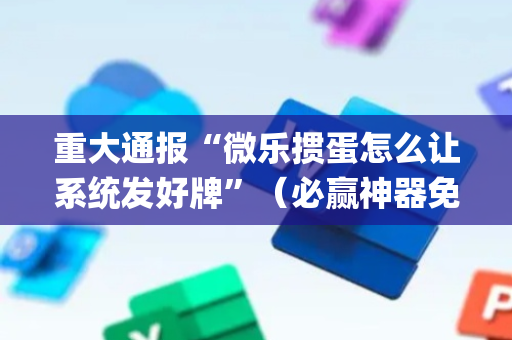 重大通报“微乐掼蛋怎么让系统发好牌”（必赢神器免费安装)