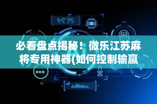 必看盘点揭秘！微乐江苏麻将专用神器(如何控制输赢)