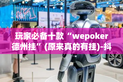 玩家必备十款“wepoker德州挂”(原来真的有挂)-抖音