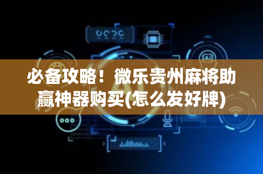 必备攻略！微乐贵州麻将助赢神器购买(怎么发好牌)