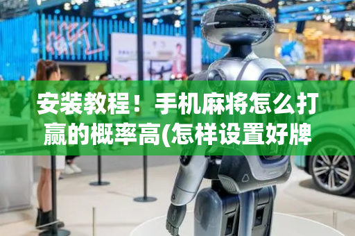安装教程！手机麻将怎么打赢的概率高(怎样设置好牌)