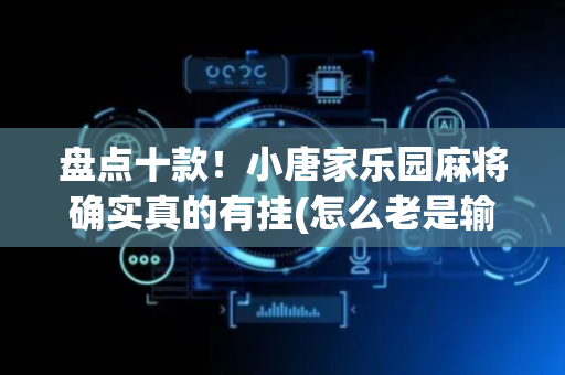 盘点十款！小唐家乐园麻将确实真的有挂(怎么老是输)