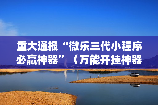 重大通报“微乐三代小程序必赢神器”（万能开挂神器)