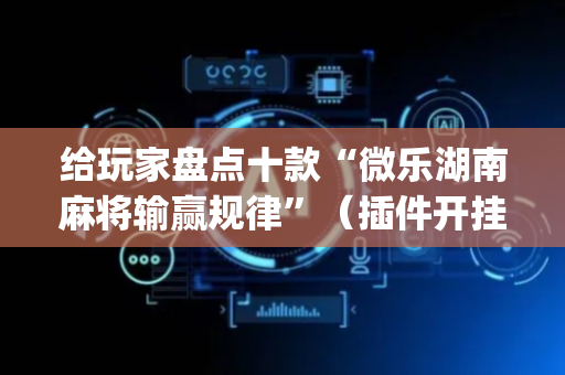 给玩家盘点十款“微乐湖南麻将输赢规律”（插件开挂免费AI)
