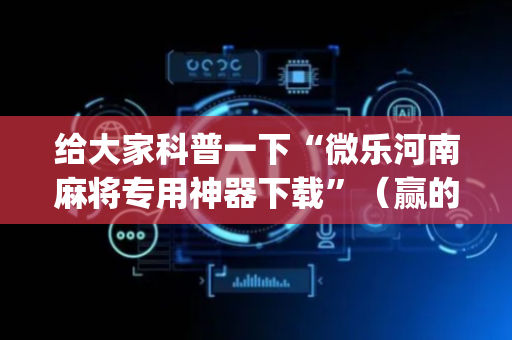 给大家科普一下“微乐河南麻将专用神器下载”（赢的技巧规律)