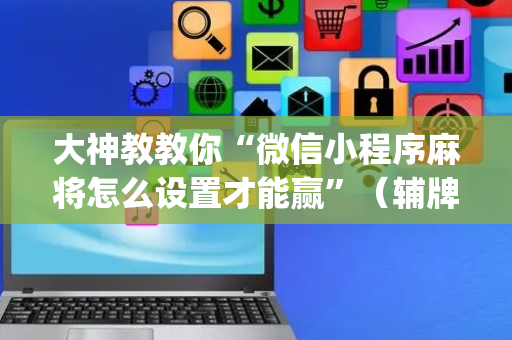 大神教教你“微信小程序麻将怎么设置才能赢”（辅牌器插件购买)