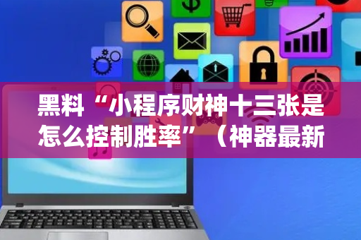 黑料“小程序财神十三张是怎么控制胜率”（神器最新免费)