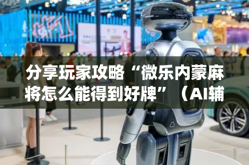 分享玩家攻略“微乐内蒙麻将怎么能得到好牌”（AI辅助胡牌规则)