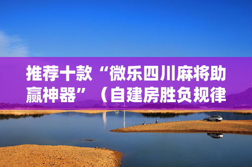 推荐十款“微乐四川麻将助赢神器”（自建房胜负规律)