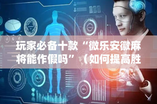 玩家必备十款“微乐安徽麻将能作假吗”（如何提高胜率)