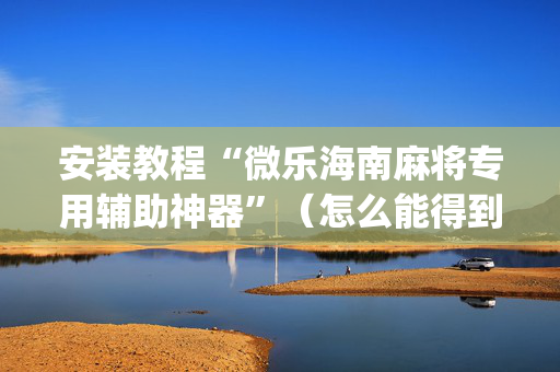安装教程“微乐海南麻将专用辅助神器”（怎么能得到好牌)