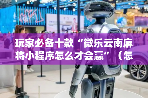 玩家必备十款“微乐云南麻将小程序怎么才会赢”（怎么能得到好牌)