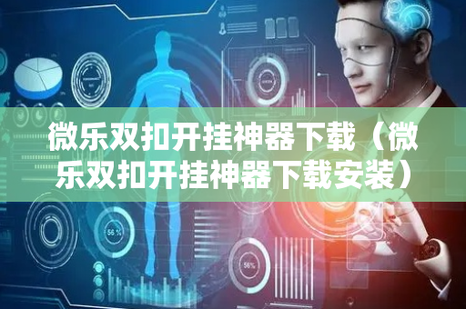 微乐双扣开挂神器下载（微乐双扣开挂神器下载安装）