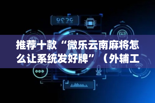 推荐十款“微乐云南麻将怎么让系统发好牌”（外辅工具)