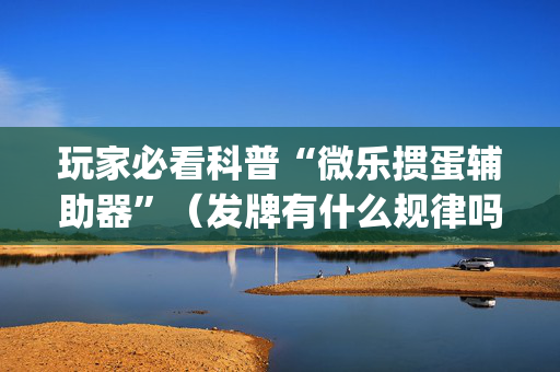 玩家必看科普“微乐掼蛋辅助器”（发牌有什么规律吗)
