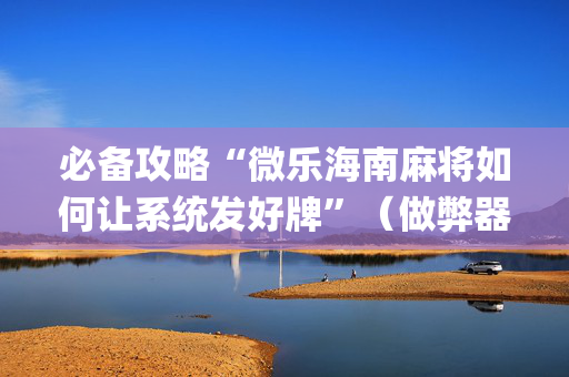 必备攻略“微乐海南麻将如何让系统发好牌”（做弊器软件下载)