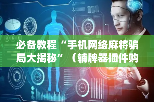 必备教程“手机网络麻将骗局大揭秘”（辅牌器插件购买)