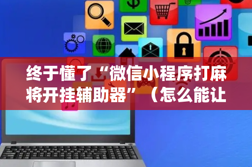 终于懂了“微信小程序打麻将开挂辅助器”（怎么能让牌好一点)
