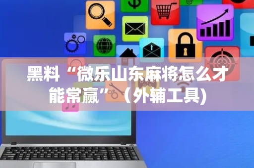 黑料“微乐山东麻将怎么才能常赢”（外辅工具)