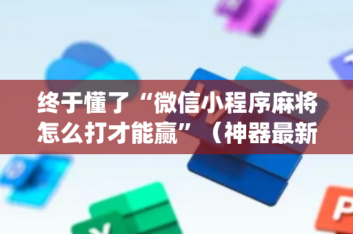 终于懂了“微信小程序麻将怎么打才能赢”（神器最新免费)