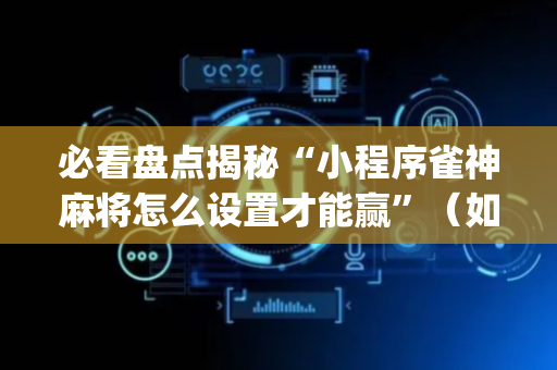 必看盘点揭秘“小程序雀神麻将怎么设置才能赢”（如何提高胜率)