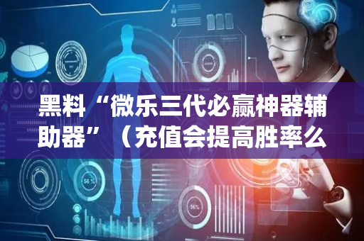 黑料“微乐三代必赢神器辅助器”（充值会提高胜率么)