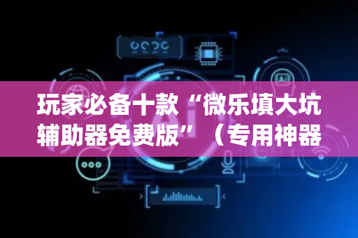 玩家必备十款“微乐填大坑辅助器免费版”（专用神器下载)