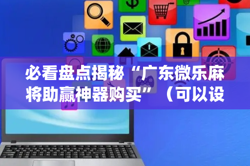 必看盘点揭秘“广东微乐麻将助赢神器购买”（可以设置输赢吗)