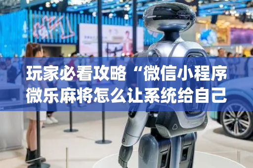 玩家必看攻略“微信小程序微乐麻将怎么让系统给自己好牌”（提高胜率技巧)