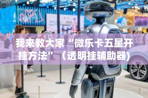 我来教大家“微乐卡五星开挂方法”（透明挂辅助器)