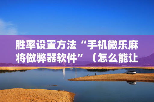胜率设置方法“手机微乐麻将做弊器软件”（怎么能让牌好一点)