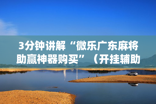 3分钟讲解“微乐广东麻将助赢神器购买”（开挂辅助器脚本)