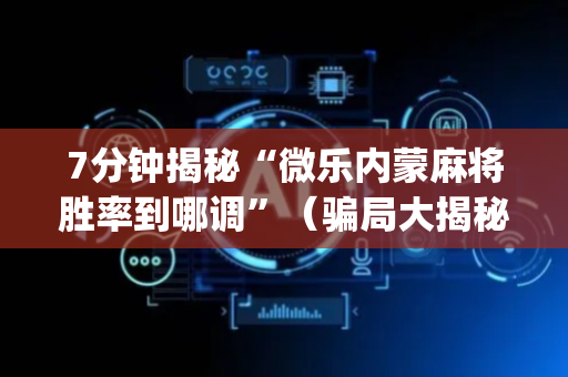 7分钟揭秘“微乐内蒙麻将胜率到哪调”（骗局大揭秘)