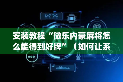 安装教程“微乐内蒙麻将怎么能得到好牌”（如何让系统发好牌)