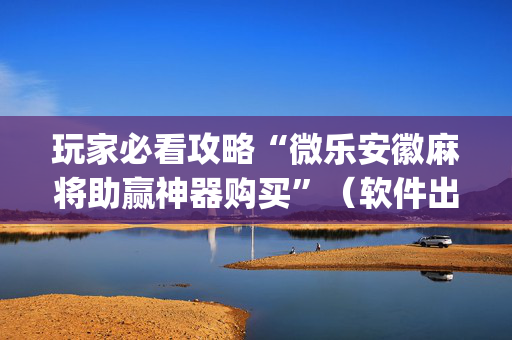 玩家必看攻略“微乐安徽麻将助赢神器购买”（软件出售)