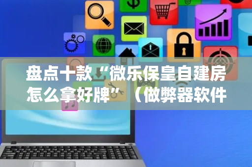盘点十款“微乐保皇自建房怎么拿好牌”（做弊器软件下载)