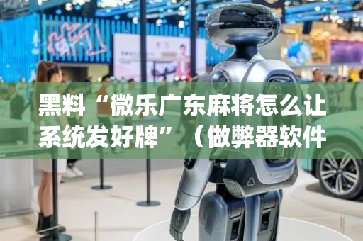 黑料“微乐广东麻将怎么让系统发好牌”（做弊器软件下载)
