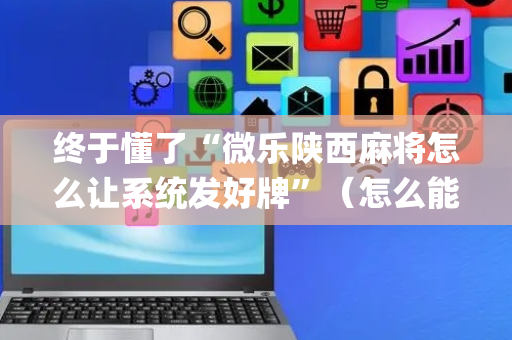 终于懂了“微乐陕西麻将怎么让系统发好牌”（怎么能得到好牌)