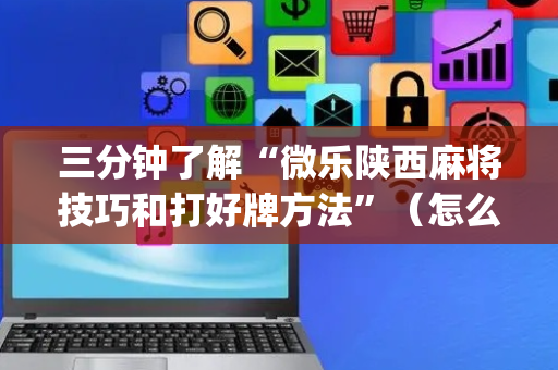 三分钟了解“微乐陕西麻将技巧和打好牌方法”（怎么能让牌好一点)