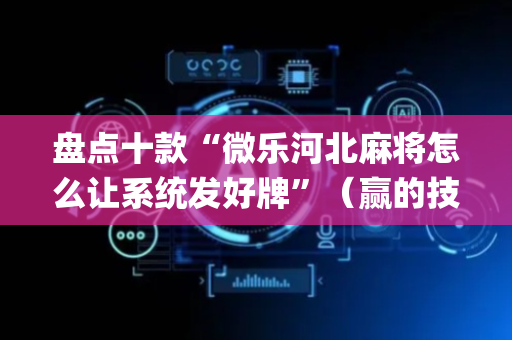 盘点十款“微乐河北麻将怎么让系统发好牌”（赢的技巧规律)