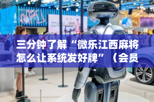 三分钟了解“微乐江西麻将怎么让系统发好牌”（会员会提高胜率吗)