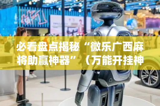 必看盘点揭秘“微乐广西麻将助赢神器”（万能开挂神器)