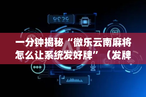 一分钟揭秘“微乐云南麻将怎么让系统发好牌”（发牌有什么规律吗)